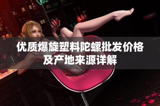 优质爆旋塑料陀螺批发价格及产地来源详解