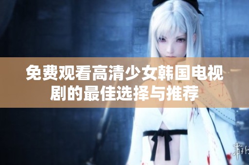 免费观看高清少女韩国电视剧的最佳选择与推荐