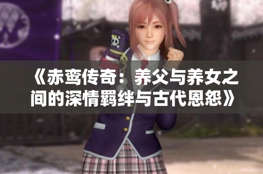 《赤鸾传奇：养父与养女之间的深情羁绊与古代恩怨》