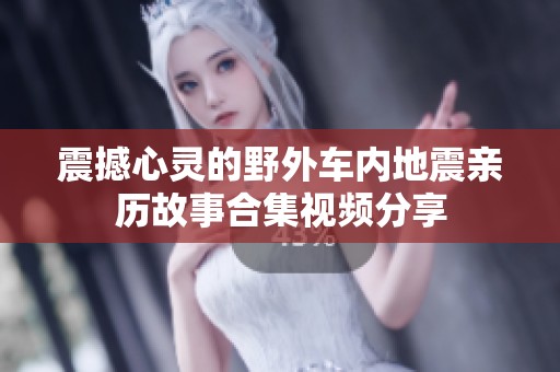 震撼心灵的野外车内地震亲历故事合集视频分享
