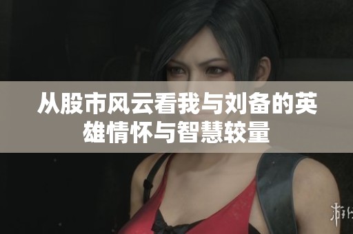 从股市风云看我与刘备的英雄情怀与智慧较量