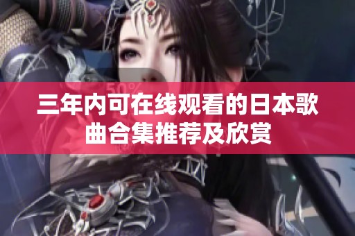 三年内可在线观看的日本歌曲合集推荐及欣赏