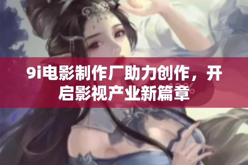 9i电影制作厂助力创作，开启影视产业新篇章