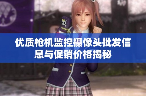 优质枪机监控摄像头批发信息与促销价格揭秘