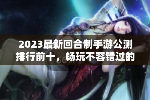 2023最新回合制手游公测排行前十，畅玩不容错过的佳作推荐