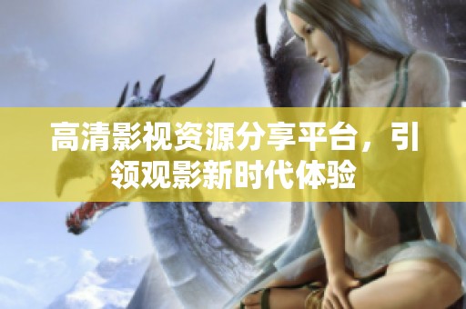 高清影视资源分享平台，引领观影新时代体验