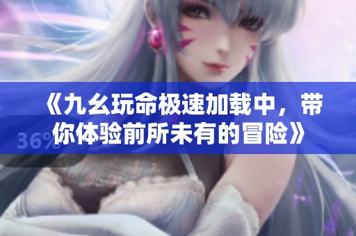 《九幺玩命极速加载中，带你体验前所未有的冒险》