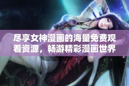 尽享女神漫画的海量免费观看资源，畅游精彩漫画世界