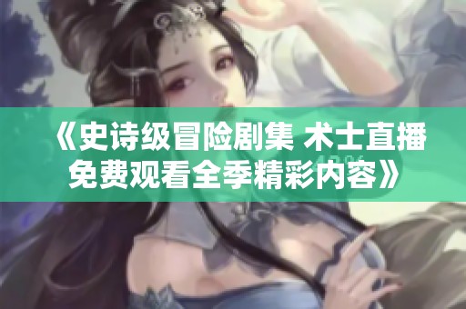 《史诗级冒险剧集 术士直播免费观看全季精彩内容》