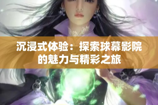 沉浸式体验：探索球幕影院的魅力与精彩之旅