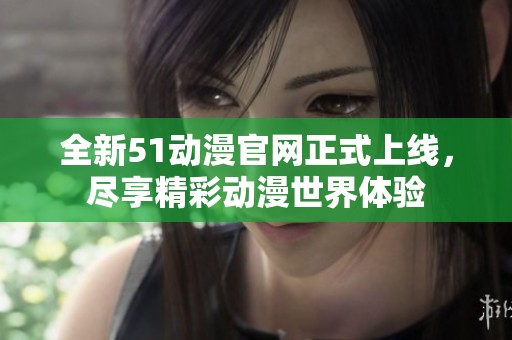 全新51动漫官网正式上线，尽享精彩动漫世界体验