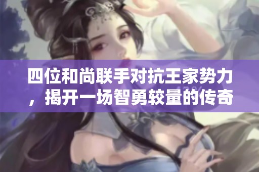 四位和尚联手对抗王家势力，揭开一场智勇较量的传奇故事