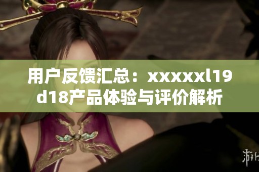 用户反馈汇总：xxxxxl19d18产品体验与评价解析