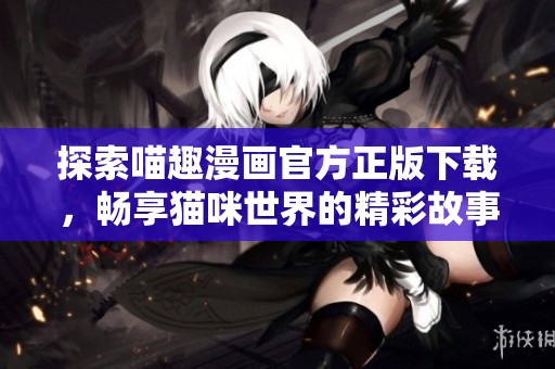 探索喵趣漫画官方正版下载，畅享猫咪世界的精彩故事