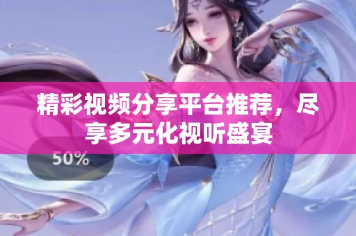 精彩视频分享平台推荐，尽享多元化视听盛宴