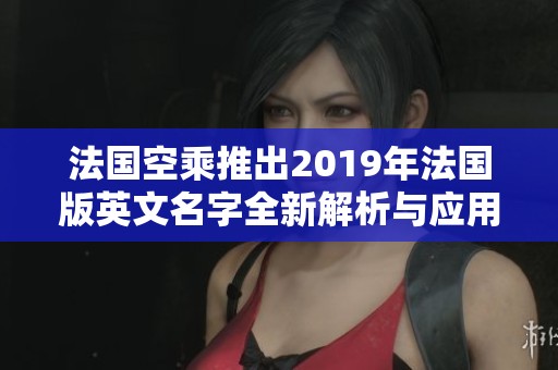 法国空乘推出2019年法国版英文名字全新解析与应用