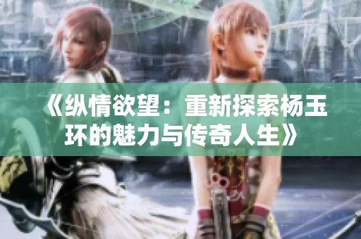 《纵情欲望：重新探索杨玉环的魅力与传奇人生》