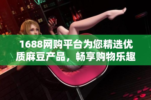 1688网购平台为您精选优质麻豆产品，畅享购物乐趣