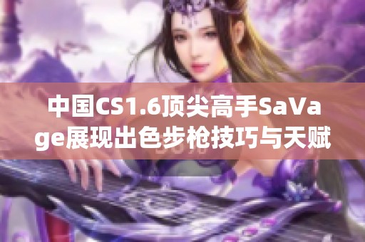 中国CS1.6顶尖高手SaVage展现出色步枪技巧与天赋
