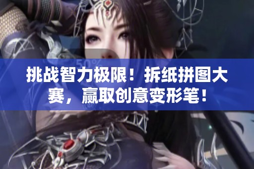 挑战智力极限！拆纸拼图大赛，赢取创意变形笔！