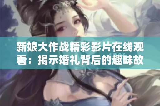 新娘大作战精彩影片在线观看：揭示婚礼背后的趣味故事