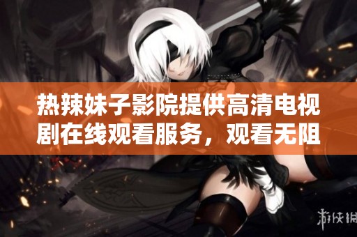 热辣妹子影院提供高清电视剧在线观看服务，观看无阻碍