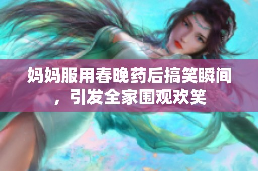妈妈服用春晚药后搞笑瞬间，引发全家围观欢笑