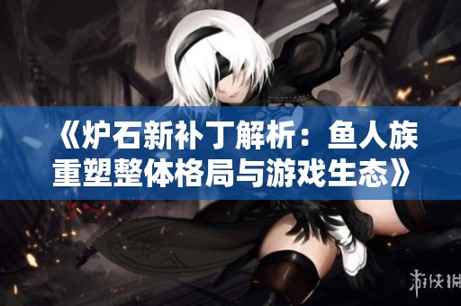《炉石新补丁解析：鱼人族重塑整体格局与游戏生态》