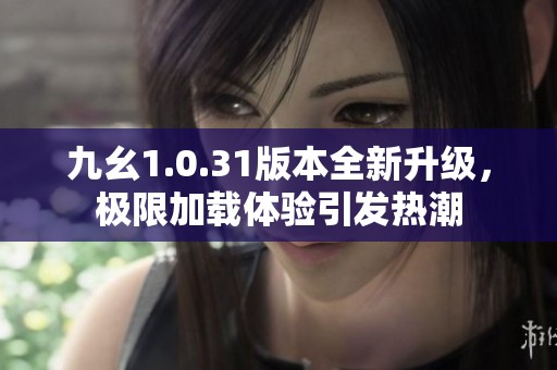 九幺1.0.31版本全新升级，极限加载体验引发热潮