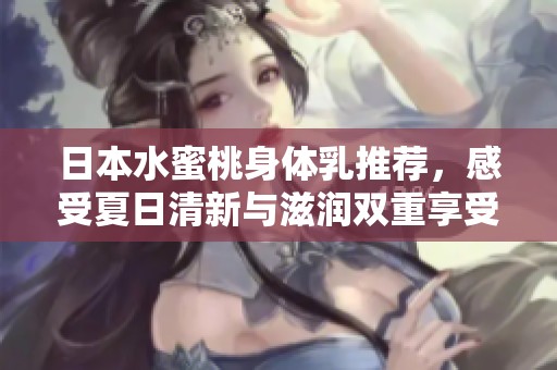 日本水蜜桃身体乳推荐，感受夏日清新与滋润双重享受