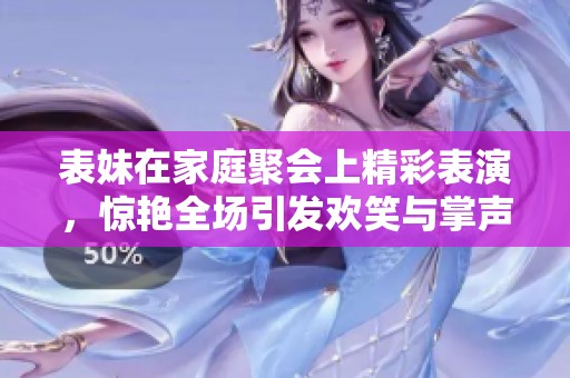 表妹在家庭聚会上精彩表演，惊艳全场引发欢笑与掌声