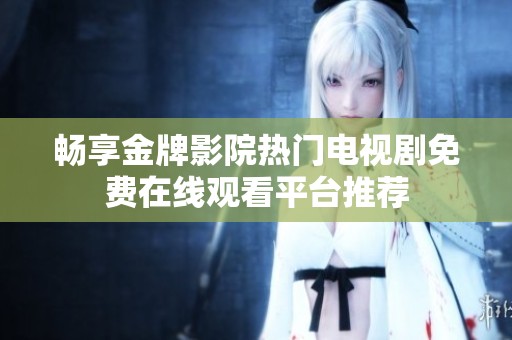 畅享金牌影院热门电视剧免费在线观看平台推荐