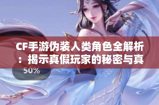 CF手游伪装人类角色全解析：揭示真假玩家的秘密与真相