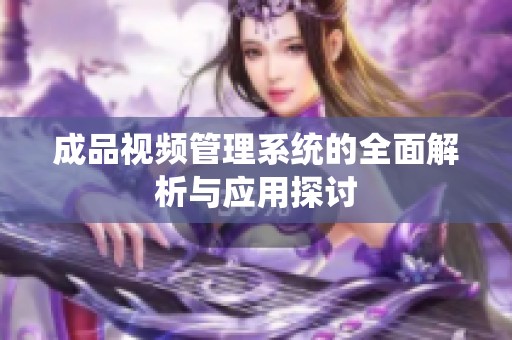 成品视频管理系统的全面解析与应用探讨