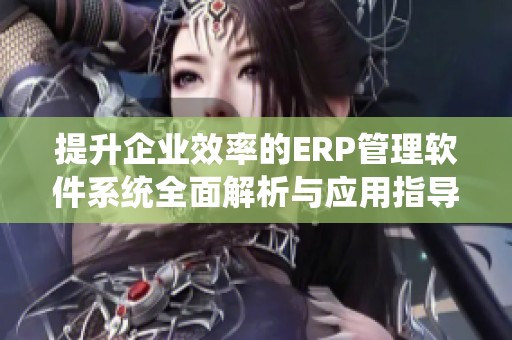 提升企业效率的ERP管理软件系统全面解析与应用指导