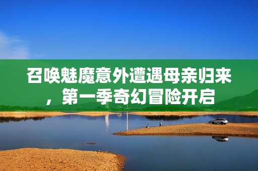 召唤魅魔意外遭遇母亲归来，第一季奇幻冒险开启