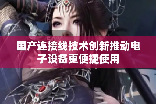 国产连接线技术创新推动电子设备更便捷使用