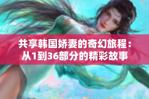 共享韩国娇妻的奇幻旅程：从1到36部分的精彩故事