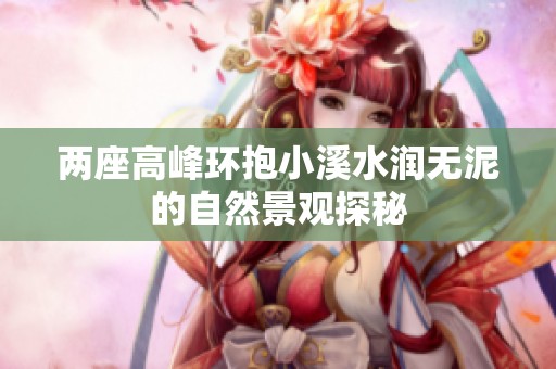 两座高峰环抱小溪水润无泥的自然景观探秘
