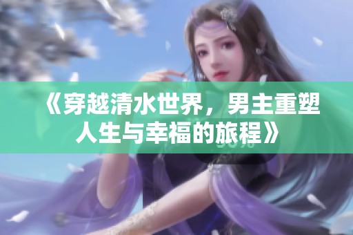 《穿越清水世界，男主重塑人生与幸福的旅程》