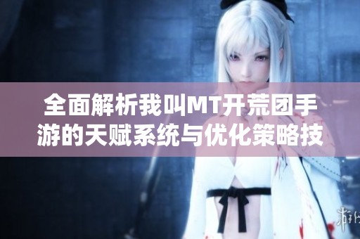 全面解析我叫MT开荒团手游的天赋系统与优化策略技巧