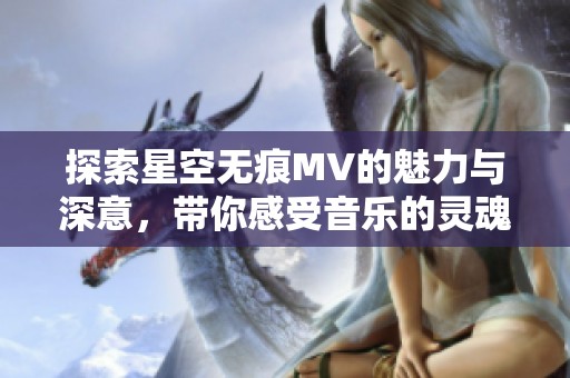 探索星空无痕MV的魅力与深意，带你感受音乐的灵魂之旅