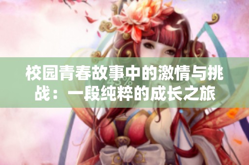 校园青春故事中的激情与挑战：一段纯粹的成长之旅