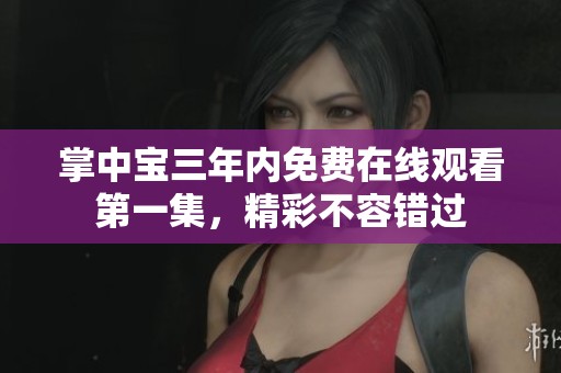 掌中宝三年内免费在线观看第一集，精彩不容错过