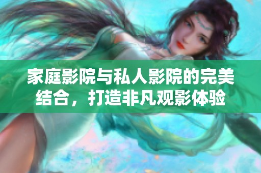 家庭影院与私人影院的完美结合，打造非凡观影体验