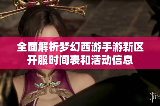全面解析梦幻西游手游新区开服时间表和活动信息