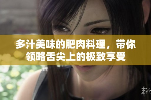 多汁美味的肥肉料理，带你领略舌尖上的极致享受
