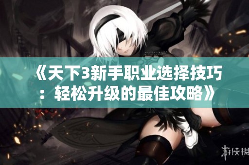《天下3新手职业选择技巧：轻松升级的最佳攻略》
