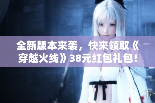全新版本来袭，快来领取《穿越火线》38元红包礼包！