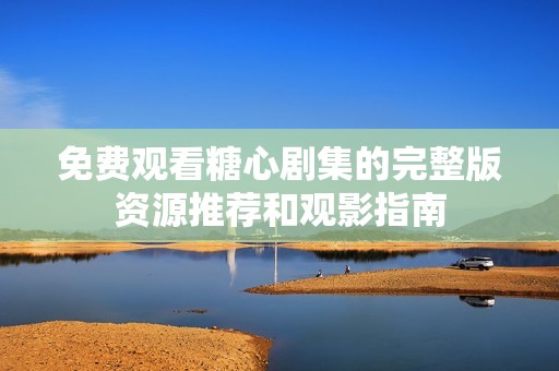 免费观看糖心剧集的完整版资源推荐和观影指南